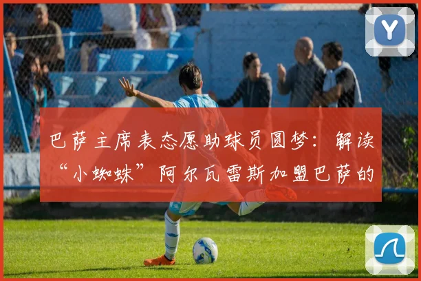 巴萨主席表态愿助球员圆梦：解读“小蜘蛛”阿尔瓦雷斯加盟巴萨的2026年转会前景