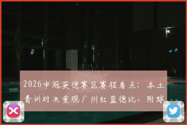2026中冠英德赛区赛程看点：本土青训对决重现广州红蓝德比，附球队名单及直播渠道