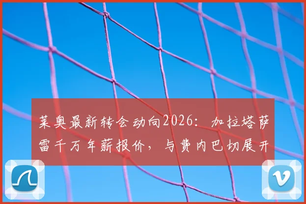 莱奥最新转会动向2026：加拉塔萨雷千万年薪报价，与费内巴切展开争夺，AC米兰面临留人难题
