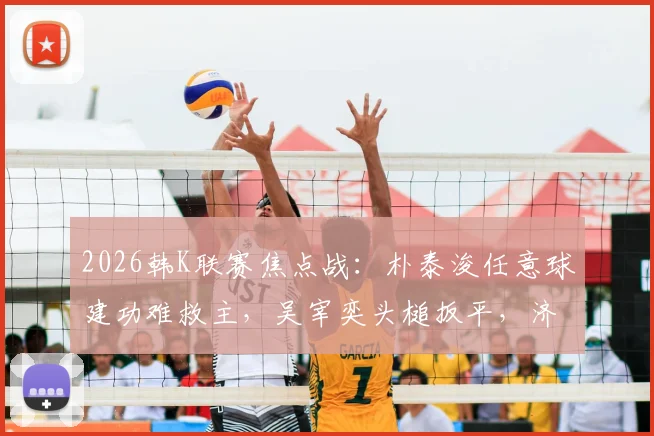 2026韩K联赛焦点战：朴泰浚任意球建功难救主，吴宰奕头槌扳平，济州联1-1憾平金泉尚武