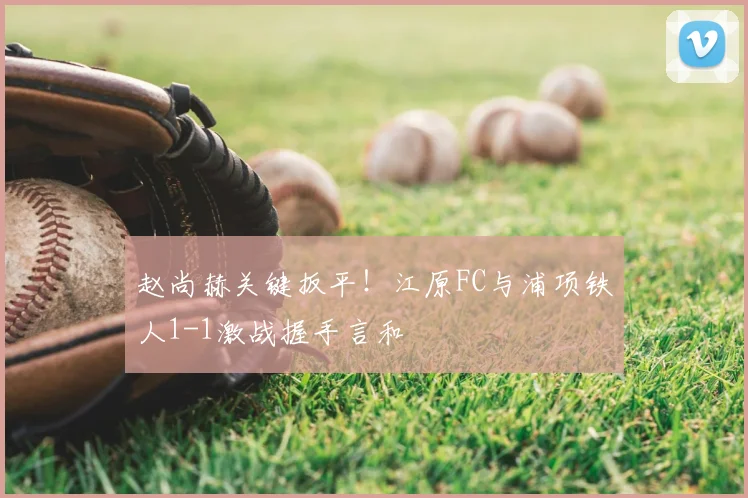 赵尚赫关键扳平！江原FC与浦项铁人1-1激战握手言和