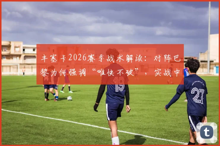 丰塞卡2026赛季战术解读：对阵巴黎为何强调“唯快不破”，实战中如何执行方能取胜？