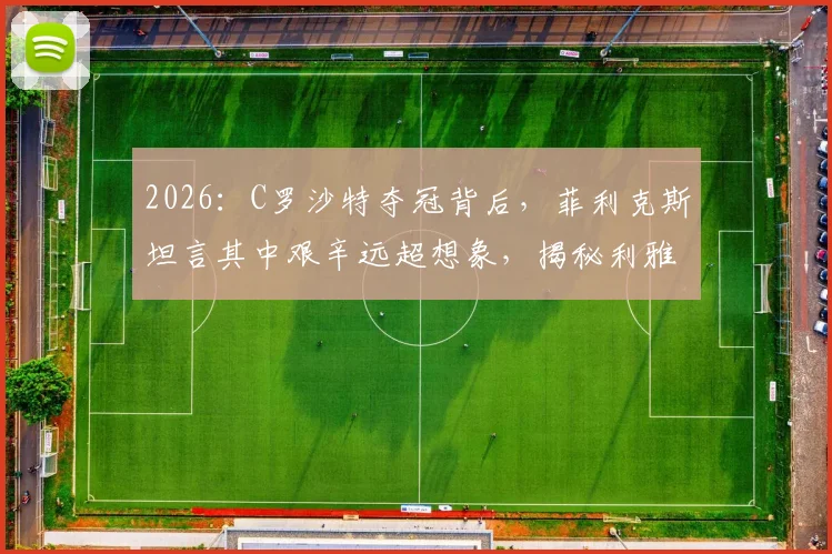 2026：C罗沙特夺冠背后，菲利克斯坦言其中艰辛远超想象，揭秘利雅得胜利曲折之路