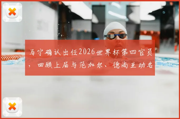 马宁确认出任2026世界杯第四官员，回顾上届与范加尔、德尚互动名场面，解析中国裁判的晋级之路