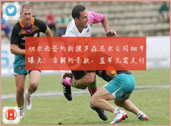 切尔西签约新援罗森尼尔合同细节曝光：含解约条款，蓝军无需支付全额薪水至2026年