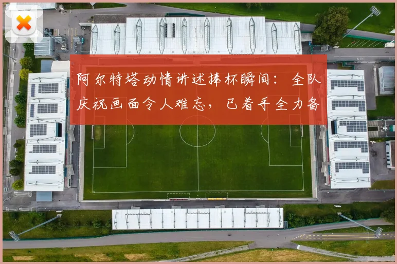 阿尔特塔动情讲述捧杯瞬间：全队庆祝画面令人难忘，已着手全力备战2026欧冠决赛