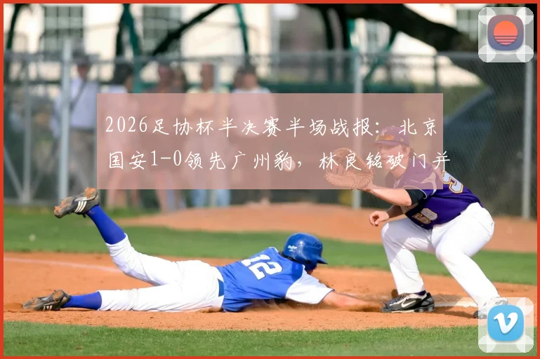 2026足协杯半决赛半场战报：北京国安1-0领先广州豹，林良铭破门并击中门柱