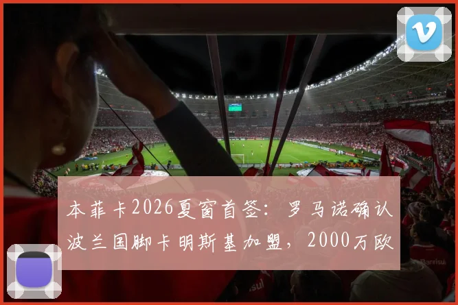 本菲卡2026夏窗首签：罗马诺确认波兰国脚卡明斯基加盟，2000万欧元解约金条款详情解析