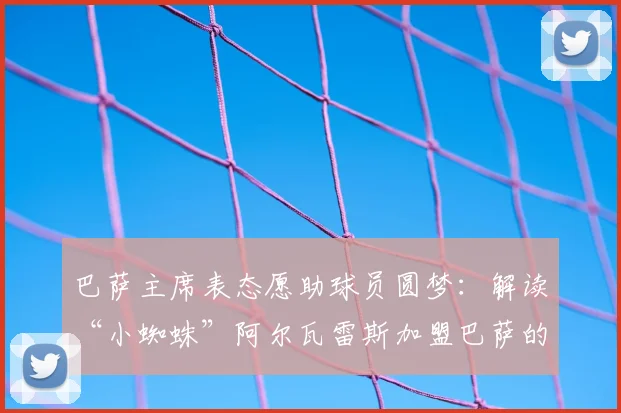 巴萨主席表态愿助球员圆梦：解读“小蜘蛛”阿尔瓦雷斯加盟巴萨的2026年转会前景