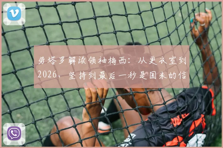劳塔罗解读领袖梅西：从更衣室到2026，坚持到最后一秒是国米的信条