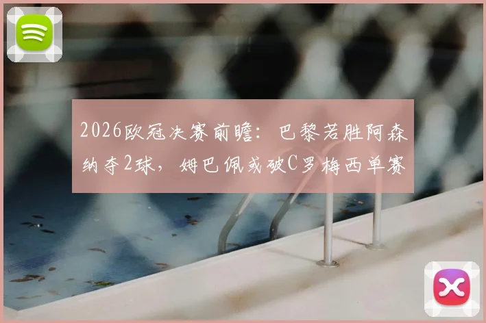 2026欧冠决赛前瞻：巴黎若胜阿森纳夺2球，姆巴佩或破C罗梅西单赛季进球纪录
