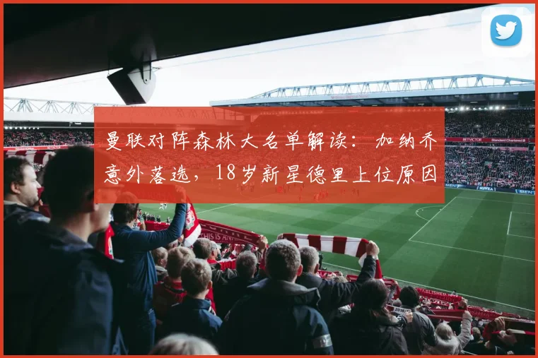 曼联对阵森林大名单解读：加纳乔意外落选，18岁新星德里上位原因何在？