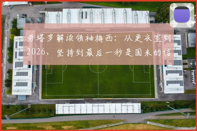 劳塔罗解读领袖梅西：从更衣室到2026，坚持到最后一秒是国米的信条