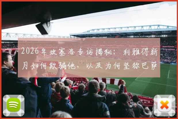 2026年坎塞洛专访揭秘:利雅得新月如何欺骗他,以及为何坚称巴萨是世界最佳俱乐部