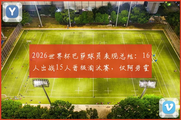 2026世界杯巴萨球员表现总结:16人出战15人晋级淘汰赛,仅阿劳霍因伤无缘,附数据解析