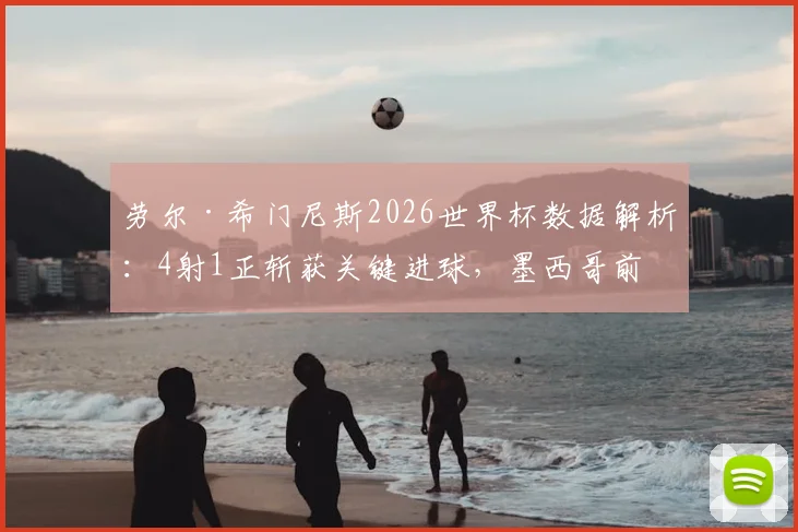 劳尔·希门尼斯2026世界杯数据解析：4射1正斩获关键进球，墨西哥前锋表现全面复盘