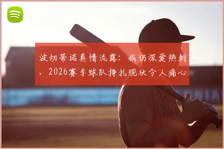 波切蒂诺真情流露：我仍深爱热刺，2026赛季球队挣扎现状令人痛心，球迷热议未来路在何方