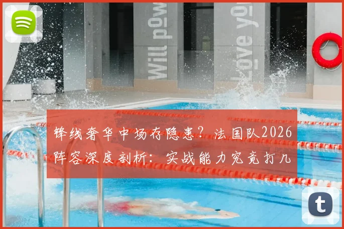 锋线奢华中场存隐患？法国队2026阵容深度剖析：实战能力究竟打几分？