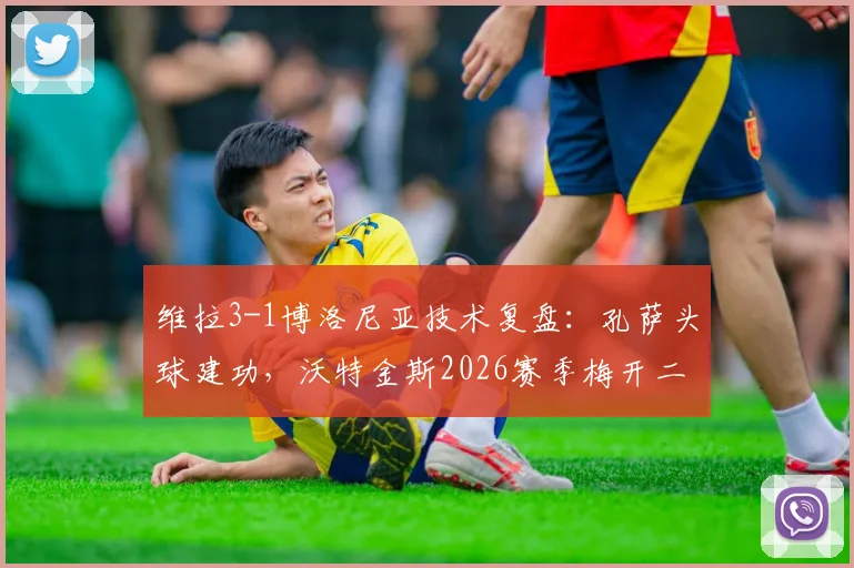 维拉3-1博洛尼亚技术复盘：孔萨头球建功，沃特金斯2026赛季梅开二度状态正酣