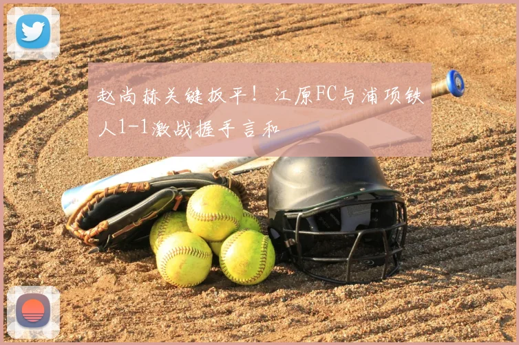 赵尚赫关键扳平！江原FC与浦项铁人1-1激战握手言和