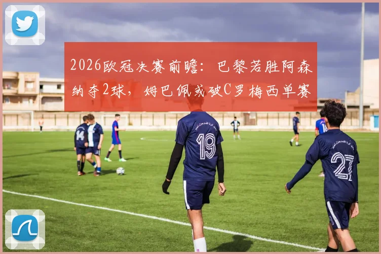 2026欧冠决赛前瞻：巴黎若胜阿森纳夺2球，姆巴佩或破C罗梅西单赛季进球纪录