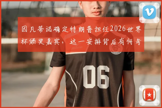 因凡蒂诺确定特朗普担任2026世界杯颁奖嘉宾，这一安排背后有何考量与潜在影响？