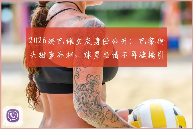2026姆巴佩女友身份公开：巴黎街头甜蜜亮相，球星恋情不再遮掩引热议