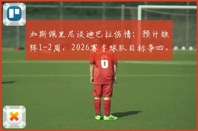 加斯佩里尼谈迪巴拉伤情:预计缺阵1-2周,2026赛季球队目标争四,坦言个人强烈意愿