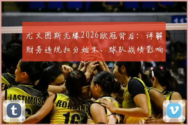 尤文图斯无缘2026欧冠背后：详解财务违规扣分始末、球队战绩影响及未来重建路径分析