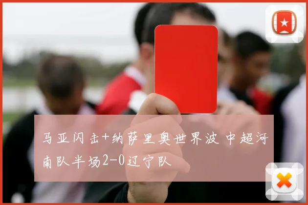 马亚闪击+纳萨里奥世界波 中超河南队半场2-0辽宁队