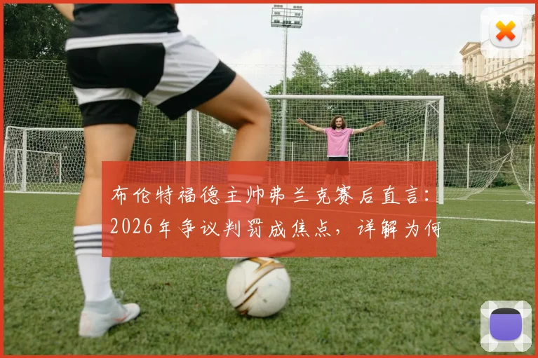 布伦特福德主帅弗兰克赛后直言：2026年争议判罚成焦点，详解为何比分不能代表溃败