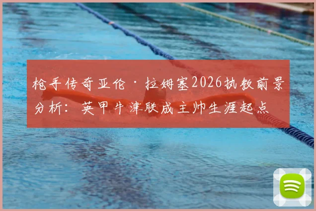 枪手传奇亚伦·拉姆塞2026执教前景分析：英甲牛津联成主帅生涯起点，谈判细节独家解读