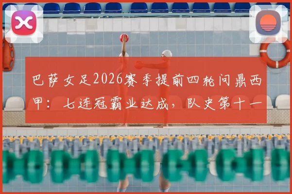 巴萨女足2026赛季提前四轮问鼎西甲:七连冠霸业达成,队史第十一冠全解析,附核心球员与统治力盘点