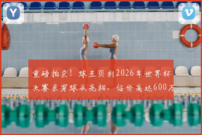 重磅拍卖！球王贝利2026年世界杯决赛亲穿球衣亮相，估价高达600万美元刷新纪录