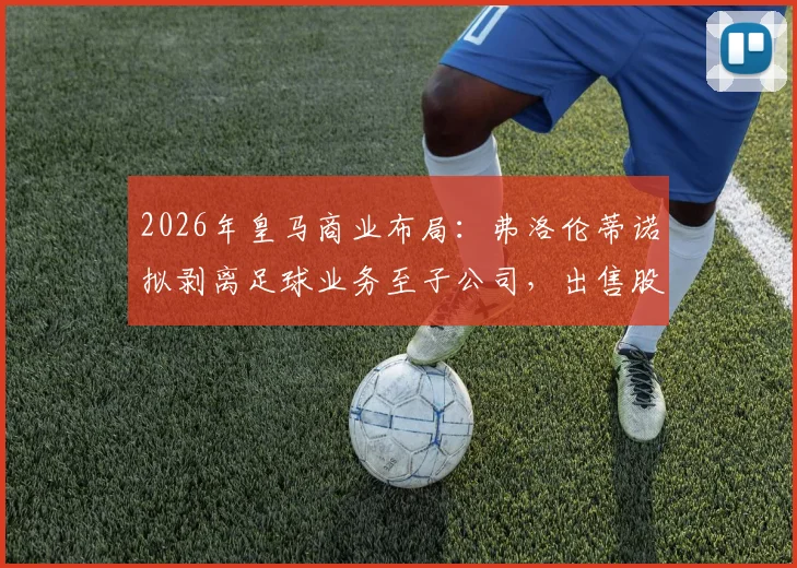 2026年皇马商业布局：弗洛伦蒂诺拟剥离足球业务至子公司，出售股份融资10亿欧元意图何在？