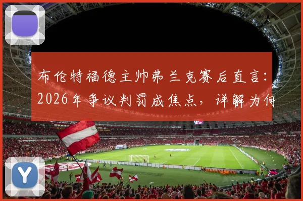 布伦特福德主帅弗兰克赛后直言：2026年争议判罚成焦点，详解为何比分不能代表溃败