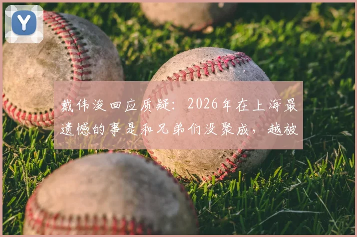 戴伟浚回应质疑：2026年在上海最遗憾的事是和兄弟们没聚成，越被质疑越来劲