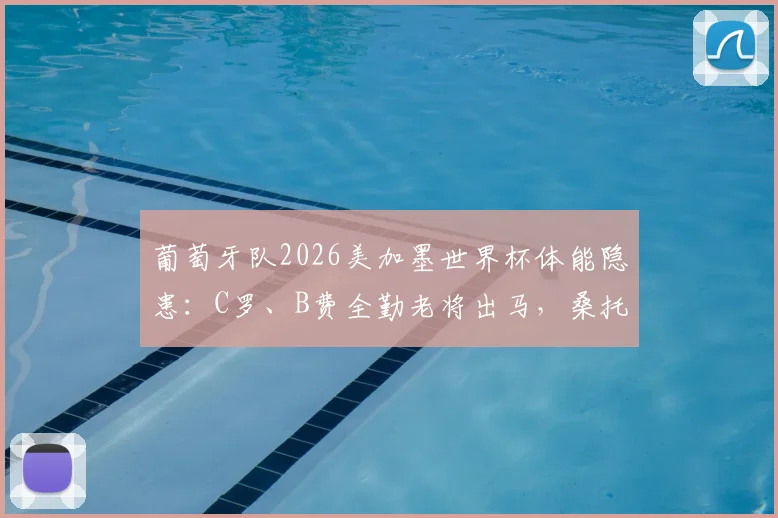 葡萄牙队2026美加墨世界杯体能隐患：C罗、B费全勤老将出马，桑托斯如何轮换破局？