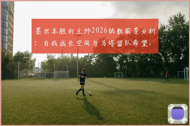 墨尔本胜利主帅2026执教前景分析:自我成长空间与马塔留队希望,球迷关注的三个核心问题