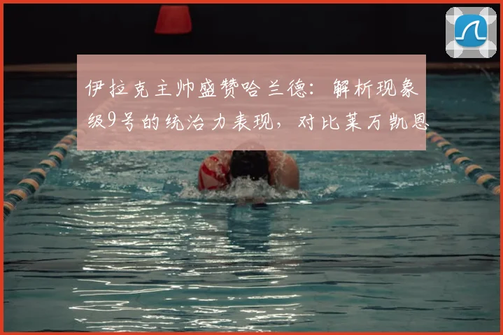 伊拉克主帅盛赞哈兰德：解析现象级9号的统治力表现，对比莱万凯恩等顶级中锋，展望2026年未来高度