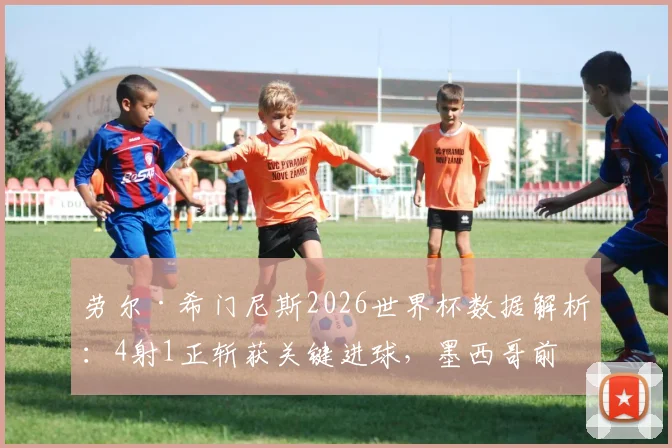 劳尔·希门尼斯2026世界杯数据解析：4射1正斩获关键进球，墨西哥前锋表现全面复盘