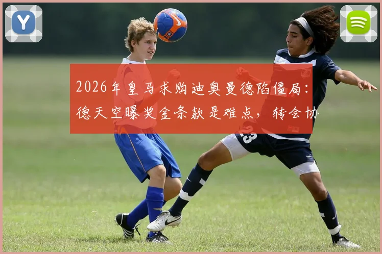 2026年皇马求购迪奥曼德陷僵局：德天空曝奖金条款是难点，转会协议未达成原因解析