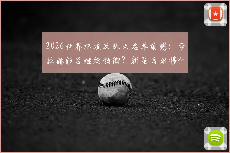 2026世界杯埃及队大名单前瞻：萨拉赫能否继续领衔？新星马尔穆什入选呼声高，附阵容深度解析