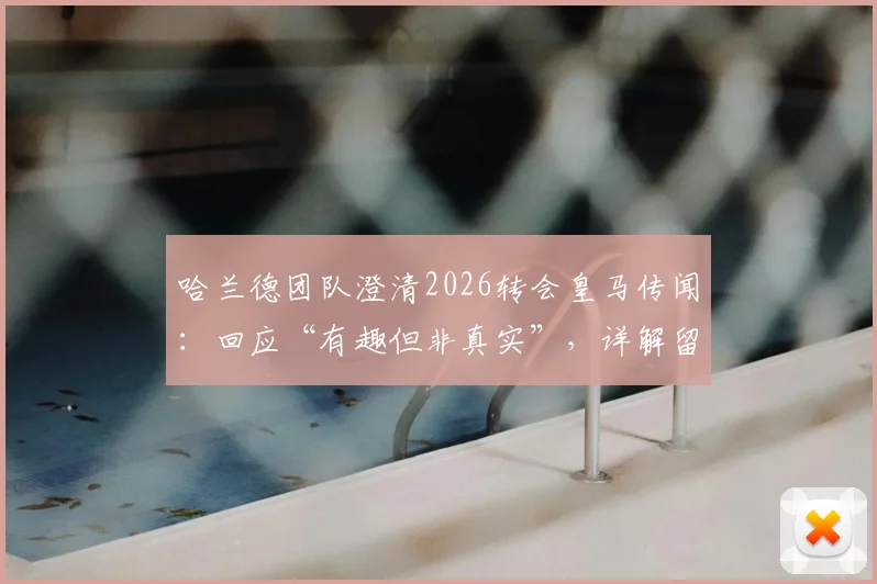 哈兰德团队澄清2026转会皇马传闻：回应“有趣但非真实”，详解留队原因与未来规划