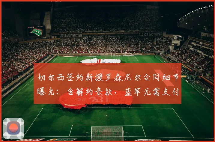 切尔西签约新援罗森尼尔合同细节曝光:含解约条款,蓝军无需支付全额薪水至2026年