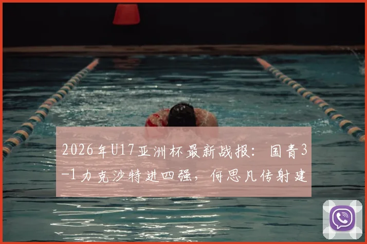 2026年U17亚洲杯最新战报：国青3-1力克沙特进四强，何思凡传射建功全程回顾