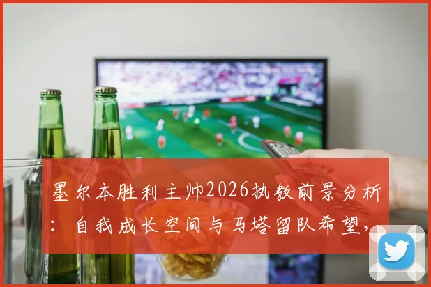 墨尔本胜利主帅2026执教前景分析：自我成长空间与马塔留队希望，球迷关注的三个核心问题