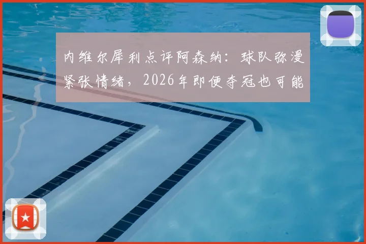 内维尔犀利点评阿森纳：球队弥漫紧张情绪，2026年即便夺冠也可能踉跄过线，深层原因分析