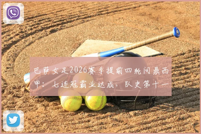 巴萨女足2026赛季提前四轮问鼎西甲：七连冠霸业达成，队史第十一冠全解析，附核心球员与统治力盘点