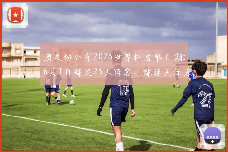 澳足协公布2026世界杯名单日期：6月1日确定26人阵容，球迷关注点提前看